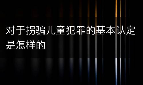 对于拐骗儿童犯罪的基本认定是怎样的