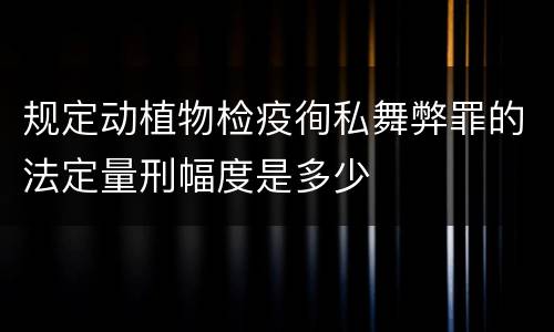 规定动植物检疫徇私舞弊罪的法定量刑幅度是多少