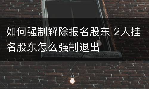如何强制解除报名股东 2人挂名股东怎么强制退出