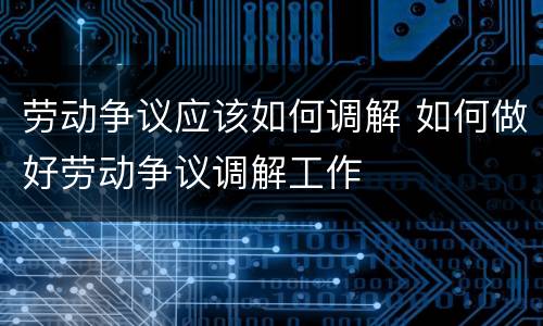 劳动争议应该如何调解 如何做好劳动争议调解工作