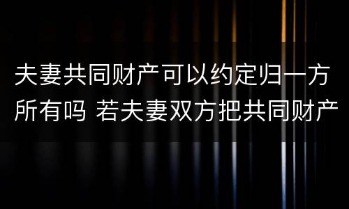 夫妻共同财产可以约定归一方所有吗 若夫妻双方把共同财产约定归一方所有