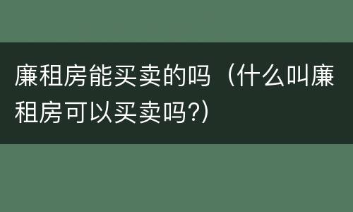 廉租房能买卖的吗（什么叫廉租房可以买卖吗?）