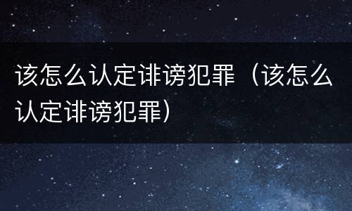 该怎么认定诽谤犯罪（该怎么认定诽谤犯罪）