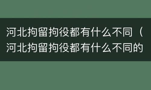 河北拘留拘役都有什么不同（河北拘留拘役都有什么不同的地方）