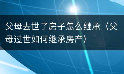父母去世了房子怎么继承（父母过世如何继承房产）