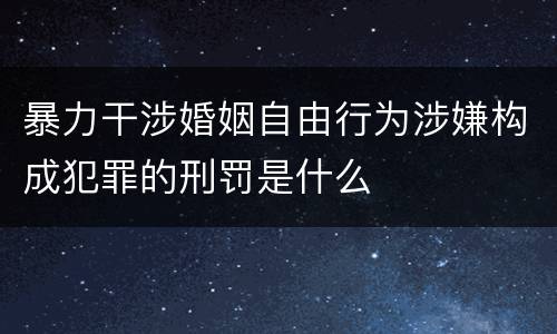 暴力干涉婚姻自由行为涉嫌构成犯罪的刑罚是什么