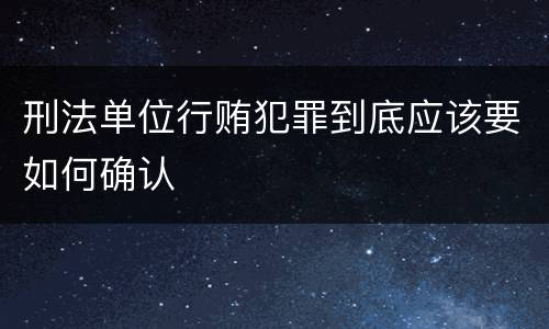 刑法单位行贿犯罪到底应该要如何确认