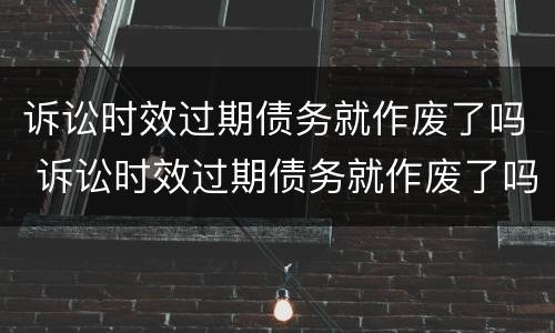 诉讼时效过期债务就作废了吗 诉讼时效过期债务就作废了吗