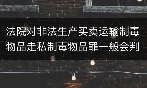 法院对非法生产买卖运输制毒物品走私制毒物品罪一般会判几年
