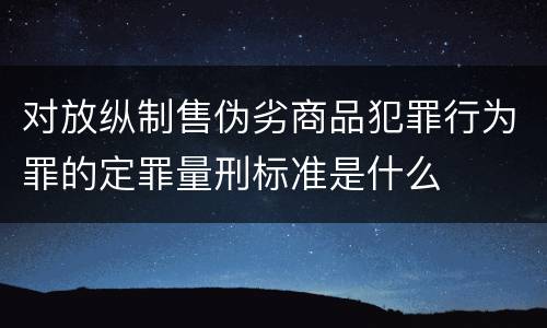 对放纵制售伪劣商品犯罪行为罪的定罪量刑标准是什么