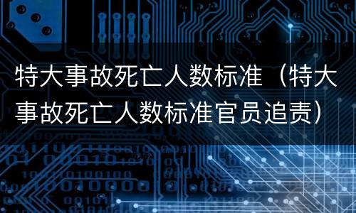特大事故死亡人数标准（特大事故死亡人数标准官员追责）