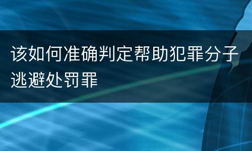 该如何准确判定帮助犯罪分子逃避处罚罪