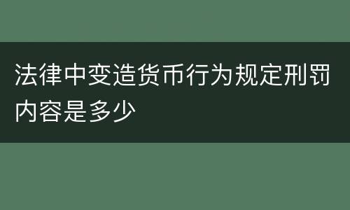 法律中变造货币行为规定刑罚内容是多少
