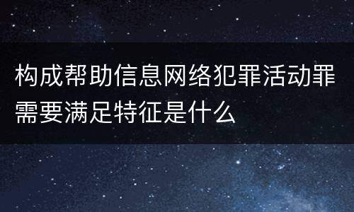 构成帮助信息网络犯罪活动罪需要满足特征是什么