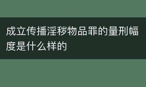 成立传播淫秽物品罪的量刑幅度是什么样的