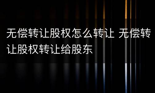 无偿转让股权怎么转让 无偿转让股权转让给股东