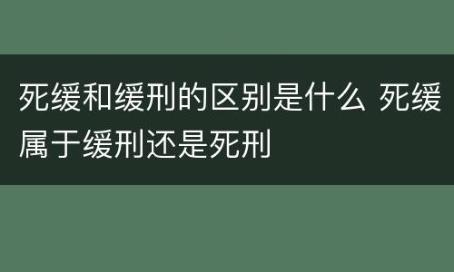 死缓和缓刑的区别是什么 死缓属于缓刑还是死刑