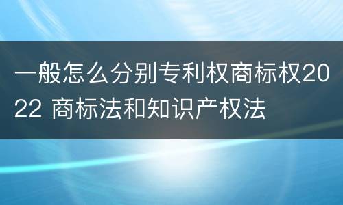 一般怎么分别专利权商标权2022 商标法和知识产权法