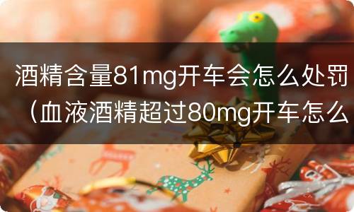 酒精含量81mg开车会怎么处罚（血液酒精超过80mg开车怎么处罚）