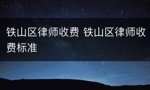 铁山区律师收费 铁山区律师收费标准