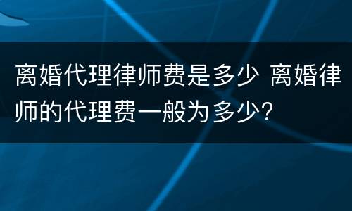 离婚代理律师费是多少 离婚律师的代理费一般为多少?