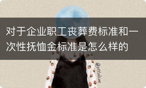 对于企业职工丧葬费标准和一次性抚恤金标准是怎么样的