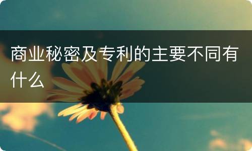 商业秘密及专利的主要不同有什么