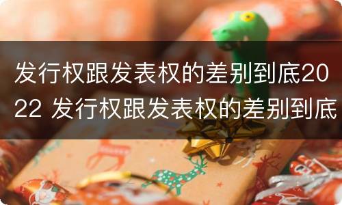 发行权跟发表权的差别到底2022 发行权跟发表权的差别到底2022年