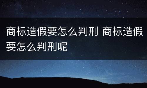 商标造假要怎么判刑 商标造假要怎么判刑呢