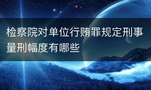 检察院对单位行贿罪规定刑事量刑幅度有哪些