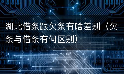 湖北借条跟欠条有啥差别（欠条与借条有何区别）