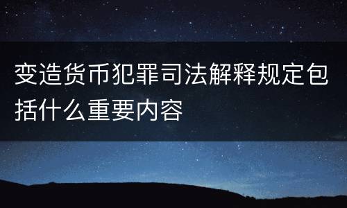变造货币犯罪司法解释规定包括什么重要内容