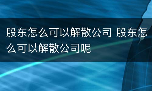 股东怎么可以解散公司 股东怎么可以解散公司呢