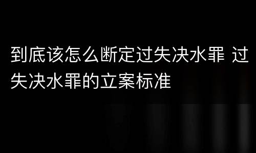 到底该怎么断定过失决水罪 过失决水罪的立案标准