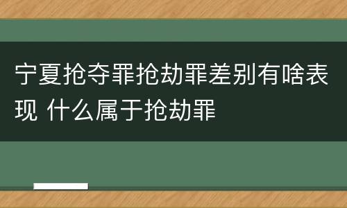宁夏抢夺罪抢劫罪差别有啥表现 什么属于抢劫罪