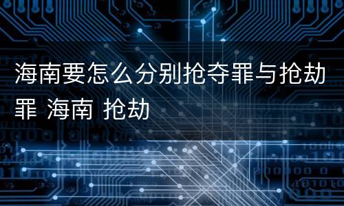 海南要怎么分别抢夺罪与抢劫罪 海南 抢劫