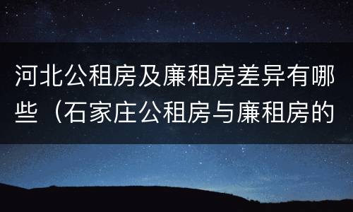 河北公租房及廉租房差异有哪些（石家庄公租房与廉租房的区别）
