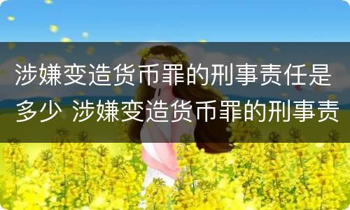 涉嫌变造货币罪的刑事责任是多少 涉嫌变造货币罪的刑事责任是多少年