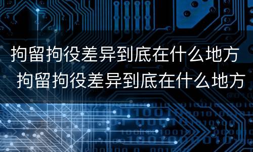 拘留拘役差异到底在什么地方 拘留拘役差异到底在什么地方执行