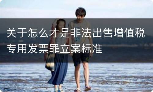 关于怎么才是非法出售增值税专用发票罪立案标准