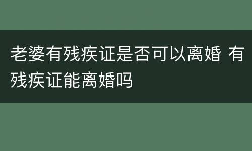 老婆有残疾证是否可以离婚 有残疾证能离婚吗