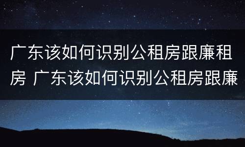广东该如何识别公租房跟廉租房 广东该如何识别公租房跟廉租房呢