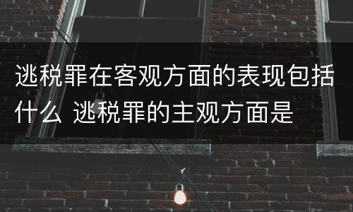 逃税罪在客观方面的表现包括什么 逃税罪的主观方面是