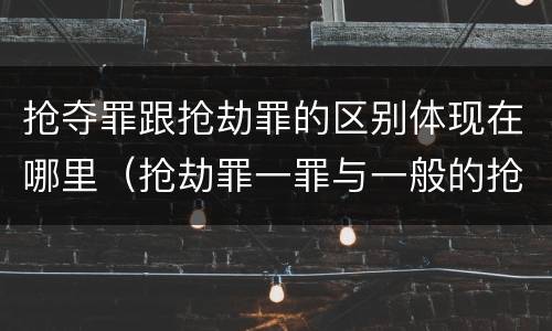 抢夺罪跟抢劫罪的区别体现在哪里（抢劫罪一罪与一般的抢劫罪区别）