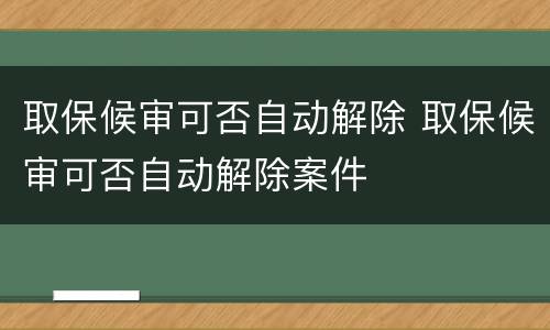 取保候审可否自动解除 取保候审可否自动解除案件