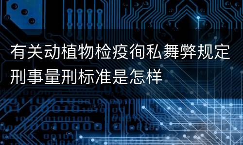 有关动植物检疫徇私舞弊规定刑事量刑标准是怎样