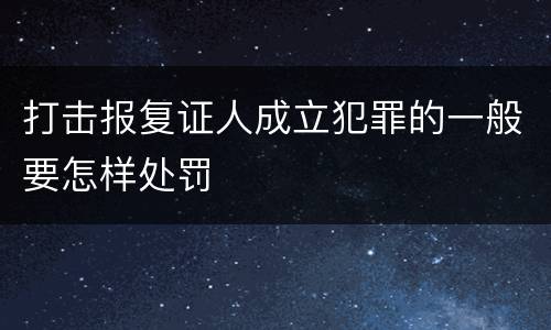 打击报复证人成立犯罪的一般要怎样处罚