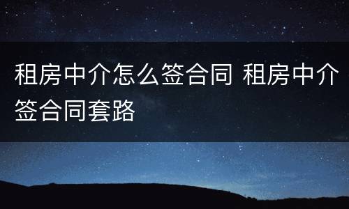 租房中介怎么签合同 租房中介签合同套路