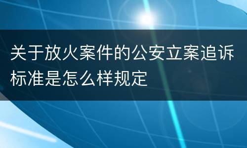 关于放火案件的公安立案追诉标准是怎么样规定