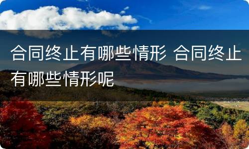 合同终止有哪些情形 合同终止有哪些情形呢